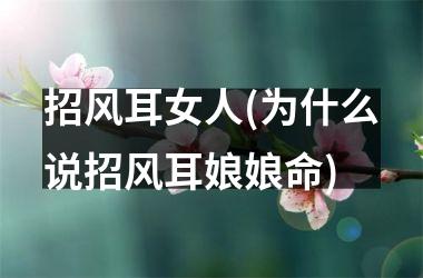 <h3>招风耳女人(为什么说招风耳娘娘命)