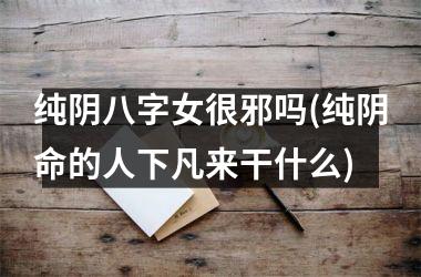 纯阴八字女很邪吗(纯阴命的人下凡来干什么)