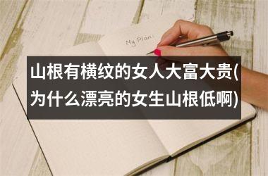 <h3>山根有横纹的女人大富大贵(为什么漂亮的女生山根低啊)