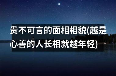 贵不可言的面相相貌(越是心善的人长相就越年轻)