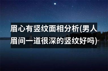 <h3>眉心有竖纹面相分析(男人眉间一道很深的竖纹好吗)