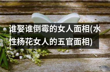 <h3>谁娶谁倒霉的女人面相(水性杨花女人的五官面相)