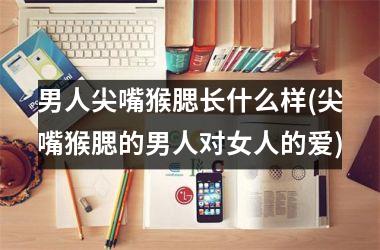男人尖嘴猴腮长什么样(尖嘴猴腮的男人对女人的爱)