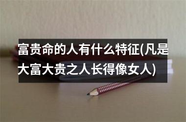 富贵命的人有什么特征(凡是大富大贵之人长得像女人)