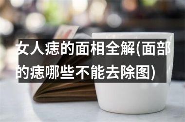 <h3>女人痣的面相全解(面部的痣哪些不能去除图)