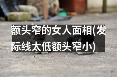 <h3>额头窄的女人面相(发际线太低额头窄小)