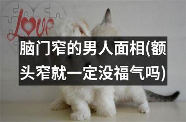 脑门窄的男人面相(额头窄就一定没福气吗)