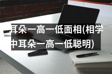 耳朵一高一低面相(相学中耳朵一高一低聪明)