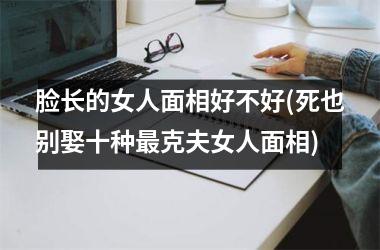 <h3>脸长的女人面相好不好(死也别娶十种最克夫女人面相)