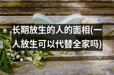 长期放生的人的面相(一人放生可以代替全家吗)