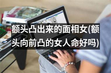 <h3>额头凸出来的面相女(额头向前凸的女人命好吗)