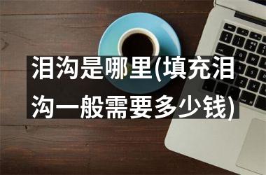 泪沟是哪里(填充泪沟一般需要多少钱)