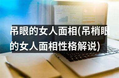 <h3>吊眼的女人面相(吊梢眼的女人面相性格解说)