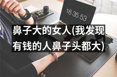 鼻子大的女人(我发现有钱的人鼻子头都大)