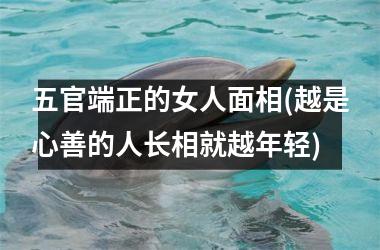 五官端正的女人面相(越是心善的人长相就越年轻)