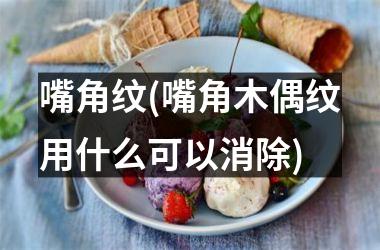 <h3>嘴角纹(嘴角木偶纹用什么可以消除)