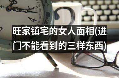 旺家镇宅的女人面相(进门不能看到的三样东西)