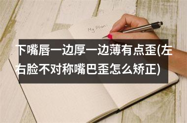 下嘴唇一边厚一边薄有点歪(左右脸不对称嘴巴歪怎么矫正)