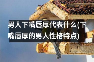 <h3>男人下嘴唇厚代表什么(下嘴唇厚的男人性格特点)