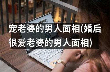 宠老婆的男人面相(婚后很爱老婆的男人面相)