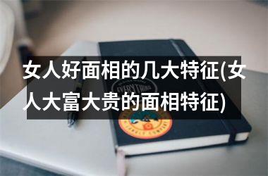 <h3>女人好面相的几大特征(女人大富大贵的面相特征)