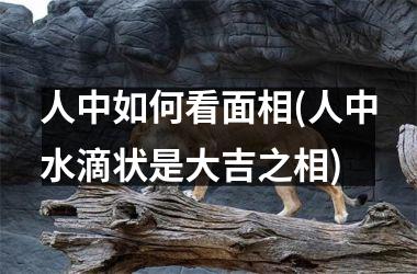 <h3>人中如何看面相(人中水滴状是大吉之相)