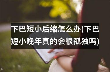下巴短小后缩怎么办(下巴短小晚年真的会很孤独吗)