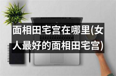 <h3>面相田宅宫在哪里(女人最好的面相田宅宫)