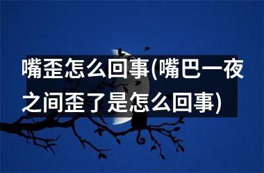 <h3>嘴歪怎么回事(嘴巴一夜之间歪了是怎么回事)