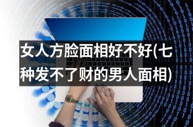 <h3>女人方脸面相好不好(七种发不了财的男人面相)