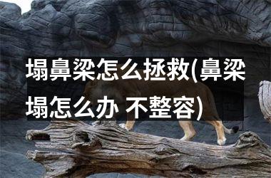 塌鼻梁怎么拯救(鼻梁塌怎么办 不整容)
