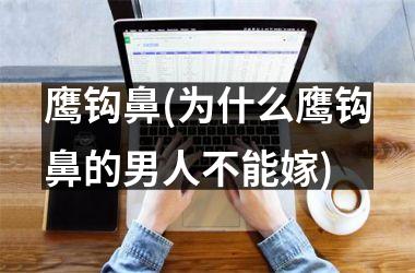 <h3>鹰钩鼻(为什么鹰钩鼻的男人不能嫁)