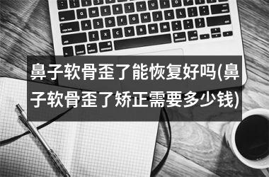鼻子软骨歪了能恢复好吗(鼻子软骨歪了矫正需要多少钱)