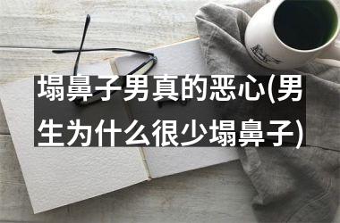 <h3>塌鼻子男真的恶心(男生为什么很少塌鼻子)