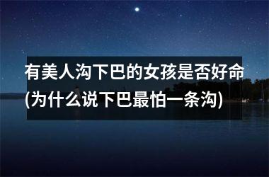 <h3>有美人沟下巴的女孩是否好命(为什么说下巴最怕一条沟)