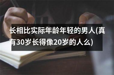 <h3>长相比实际年龄年轻的男人(真有30岁长得像20岁的人么)