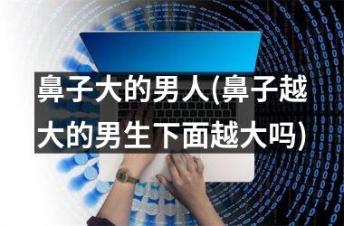 鼻子大的男人(鼻子越大的男生下面越大吗)