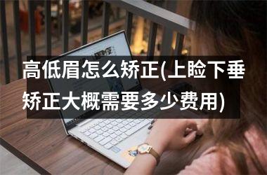 高低眉怎么矫正(上睑下垂矫正大概需要多少费用)