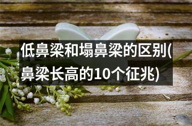 低鼻梁和塌鼻梁的区别(鼻梁长高的10个征兆)