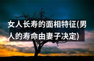 女人长寿的面相特征(男人的寿命由妻子决定)