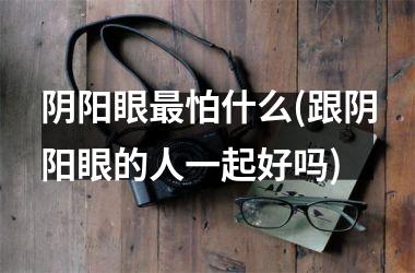 阴阳眼最怕什么(跟阴阳眼的人一起好吗)