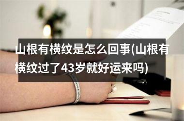 <h3>山根有横纹是怎么回事(山根有横纹过了43岁就好运来吗)