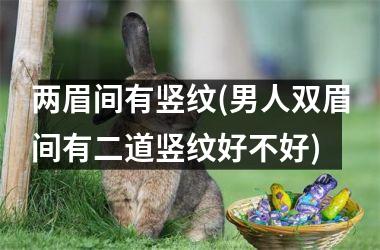 <h3>两眉间有竖纹(男人双眉间有二道竖纹好不好)