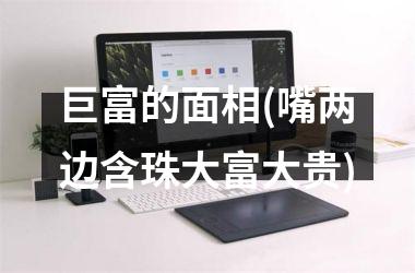 <h3>巨富的面相(嘴两边含珠大富大贵)