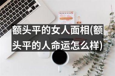 额头平的女人面相(额头平的人命运怎么样)