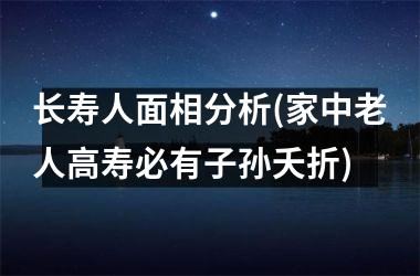 长寿人面相分析(家中老人高寿必有子孙夭折)