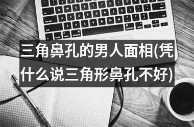 三角鼻孔的男人面相(凭什么说三角形鼻孔不好)