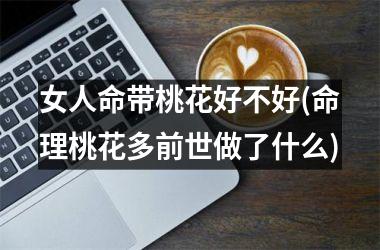 女人命带桃花好不好(命理桃花多前世做了什么)