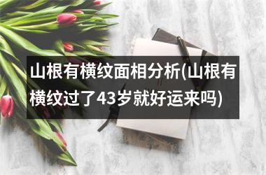 <h3>山根有横纹面相分析(山根有横纹过了43岁就好运来吗)