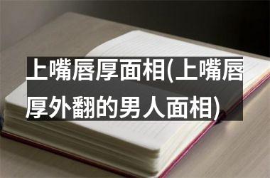 <h3>上嘴唇厚面相(上嘴唇厚外翻的男人面相)